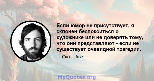 Если юмор не присутствует, я склонен беспокоиться о художнике или не доверять тому, что они представляют - если не существует очевидной трагедии.