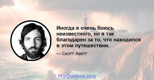 Иногда я очень боюсь неизвестного, но я так благодарен за то, что находился в этом путешествии.