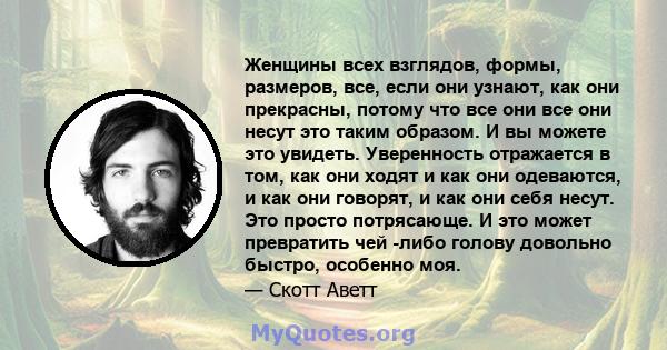 Женщины всех взглядов, формы, размеров, все, если они узнают, как они прекрасны, потому что все они все они несут это таким образом. И вы можете это увидеть. Уверенность отражается в том, как они ходят и как они