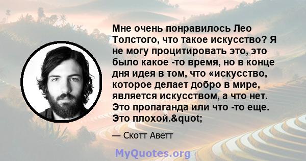 Мне очень понравилось Лео Толстого, что такое искусство? Я не могу процитировать это, это было какое -то время, но в конце дня идея в том, что «искусство, которое делает добро в мире, является искусством, а что нет. Это 