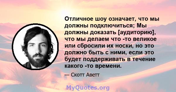 Отличное шоу означает, что мы должны подключиться; Мы должны доказать [аудиторию], что мы делаем что -то великое или сбросили их носки, но это должно быть с ними, если это будет поддерживать в течение какого -то времени.