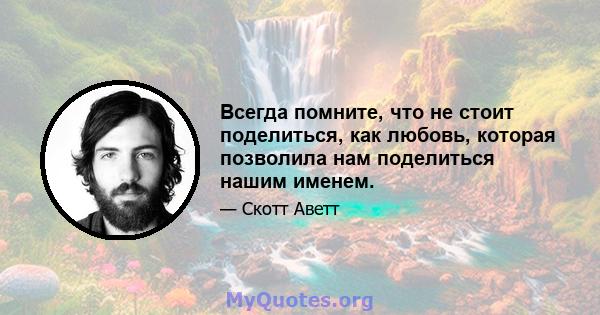 Всегда помните, что не стоит поделиться, как любовь, которая позволила нам поделиться нашим именем.