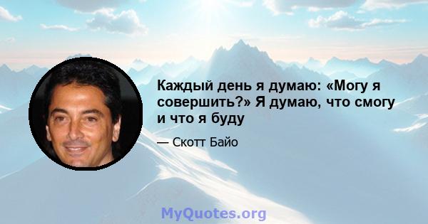 Каждый день я думаю: «Могу я совершить?» Я думаю, что смогу и что я буду