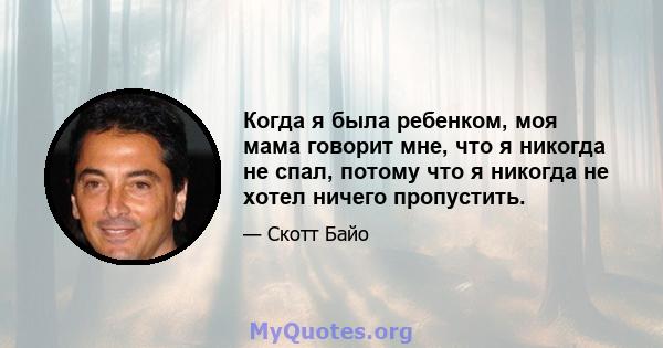 Когда я была ребенком, моя мама говорит мне, что я никогда не спал, потому что я никогда не хотел ничего пропустить.