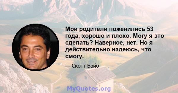 Мои родители поженились 53 года, хорошо и плохо. Могу я это сделать? Наверное, нет. Но я действительно надеюсь, что смогу.