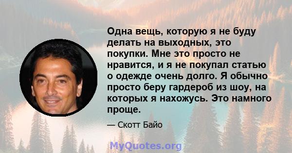 Одна вещь, которую я не буду делать на выходных, это покупки. Мне это просто не нравится, и я не покупал статью о одежде очень долго. Я обычно просто беру гардероб из шоу, на которых я нахожусь. Это намного проще.