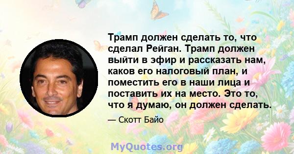 Трамп должен сделать то, что сделал Рейган. Трамп должен выйти в эфир и рассказать нам, каков его налоговый план, и поместить его в наши лица и поставить их на место. Это то, что я думаю, он должен сделать.