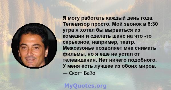 Я могу работать каждый день года. Телевизор просто. Мой звонок в 8:30 утра я хотел бы вырваться из комедии и сделать шанс на что -то серьезное, например, театр. Межсезонье позволяет мне снимать фильмы, но я еще не устал 