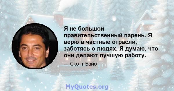 Я не большой правительственный парень. Я верю в частные отрасли, заботясь о людях. Я думаю, что они делают лучшую работу.