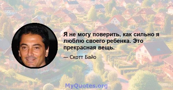 Я не могу поверить, как сильно я люблю своего ребенка. Это прекрасная вещь.