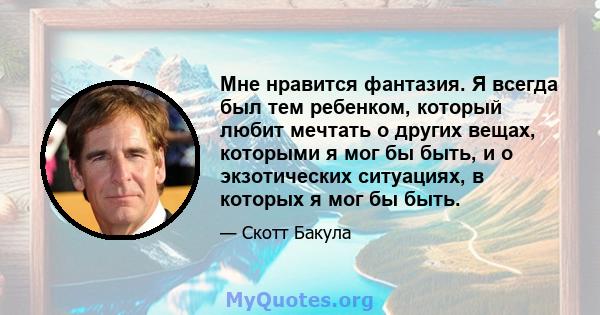 Мне нравится фантазия. Я всегда был тем ребенком, который любит мечтать о других вещах, которыми я мог бы быть, и о экзотических ситуациях, в которых я мог бы быть.