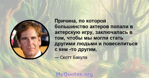 Причина, по которой большинство актеров попали в актерскую игру, заключалась в том, чтобы мы могли стать другими людьми и повеселиться с кем -то другим.