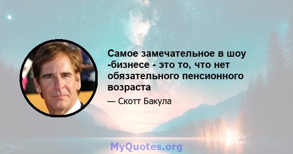 Самое замечательное в шоу -бизнесе - это то, что нет обязательного пенсионного возраста