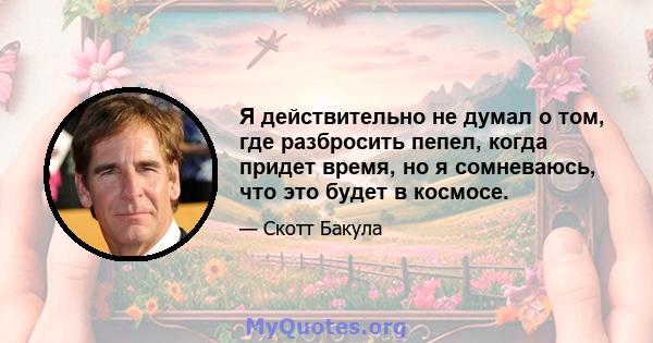 Я действительно не думал о том, где разбросить пепел, когда придет время, но я сомневаюсь, что это будет в космосе.