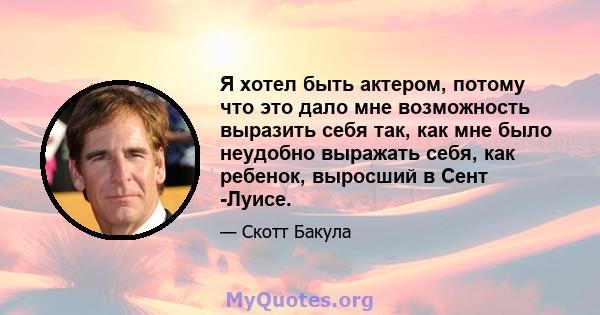 Я хотел быть актером, потому что это дало мне возможность выразить себя так, как мне было неудобно выражать себя, как ребенок, выросший в Сент -Луисе.