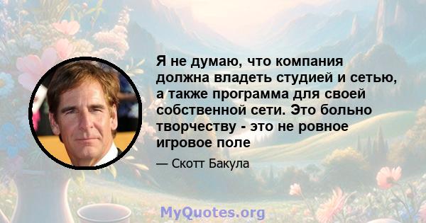 Я не думаю, что компания должна владеть студией и сетью, а также программа для своей собственной сети. Это больно творчеству - это не ровное игровое поле