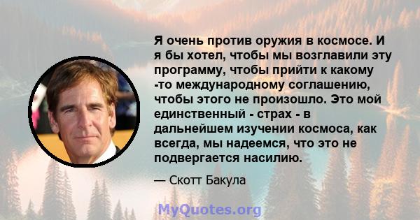 Я очень против оружия в космосе. И я бы хотел, чтобы мы возглавили эту программу, чтобы прийти к какому -то международному соглашению, чтобы этого не произошло. Это мой единственный - страх - в дальнейшем изучении