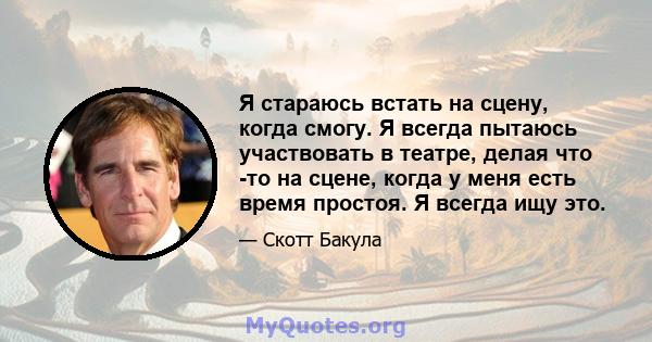 Я стараюсь встать на сцену, когда смогу. Я всегда пытаюсь участвовать в театре, делая что -то на сцене, когда у меня есть время простоя. Я всегда ищу это.