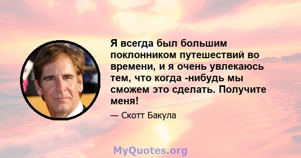 Я всегда был большим поклонником путешествий во времени, и я очень увлекаюсь тем, что когда -нибудь мы сможем это сделать. Получите меня!