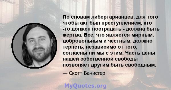 По словам либертарианцев, для того чтобы акт был преступлением, кто -то должен пострадать - должна быть жертва. Все, что является мирным, добровольным и честным, должно терпеть, независимо от того, согласны ли мы с