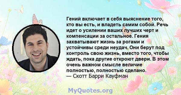 Гений включает в себя выяснение того, кто вы есть, и владеть самим собой. Речь идет о усилении ваших лучших черт и компенсации за остальное. Гения захватывают жизнь за рогами и устойчивы среди неудач. Они берут под