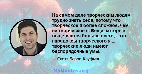 На самом деле творческим людям трудно знать себя, потому что творческое я более сложное, чем не творческое я. Вещи, которые выделяются больше всего, - это парадоксы творческого я ... творческие люди имеют беспорядочные