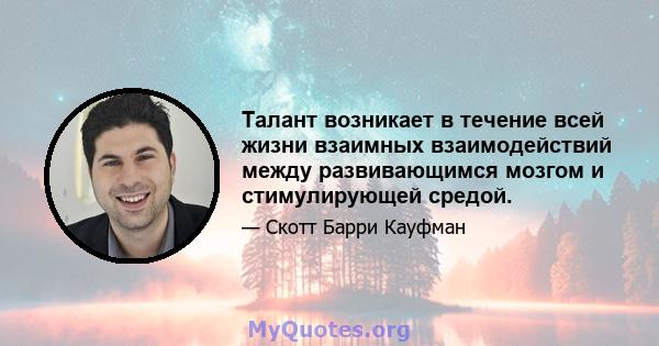 Талант возникает в течение всей жизни взаимных взаимодействий между развивающимся мозгом и стимулирующей средой.