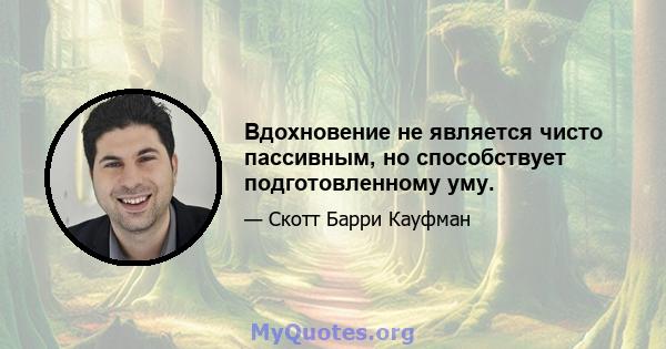 Вдохновение не является чисто пассивным, но способствует подготовленному уму.