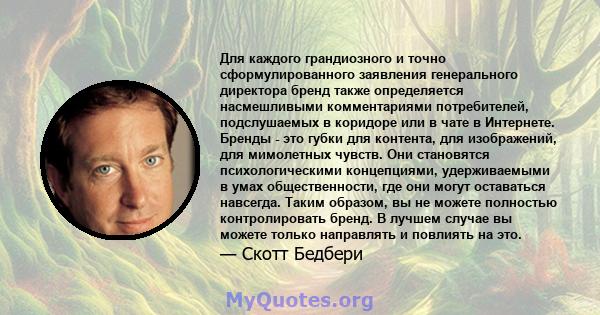 Для каждого грандиозного и точно сформулированного заявления генерального директора бренд также определяется насмешливыми комментариями потребителей, подслушаемых в коридоре или в чате в Интернете. Бренды - это губки