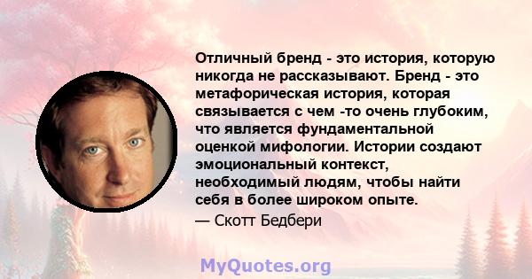 Отличный бренд - это история, которую никогда не рассказывают. Бренд - это метафорическая история, которая связывается с чем -то очень глубоким, что является фундаментальной оценкой мифологии. Истории создают