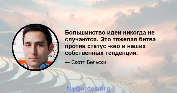 Большинство идей никогда не случаются. Это тяжелая битва против статус -кво и наших собственных тенденций.