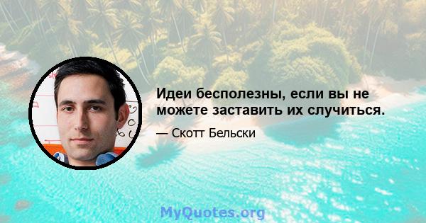 Идеи бесполезны, если вы не можете заставить их случиться.