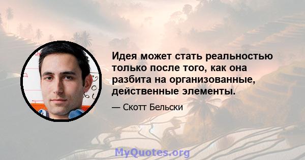 Идея может стать реальностью только после того, как она разбита на организованные, действенные элементы.