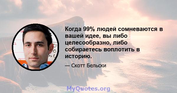 Когда 99% людей сомневаются в вашей идее, вы либо целесообразно, либо собираетесь воплотить в историю.