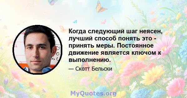 Когда следующий шаг неясен, лучший способ понять это - принять меры. Постоянное движение является ключом к выполнению.