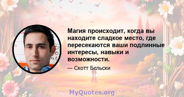 Магия происходит, когда вы находите сладкое место, где пересекаются ваши подлинные интересы, навыки и возможности.