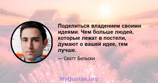 Поделиться владением своими идеями. Чем больше людей, которые лежат в постели, думают о вашей идее, тем лучше.