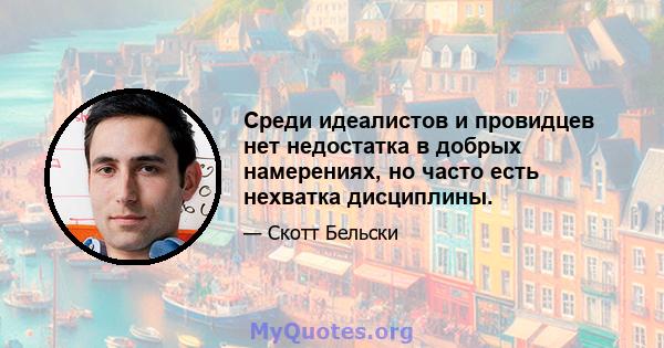 Среди идеалистов и провидцев нет недостатка в добрых намерениях, но часто есть нехватка дисциплины.