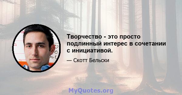 Творчество - это просто подлинный интерес в сочетании с инициативой.