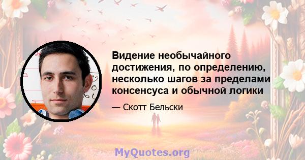 Видение необычайного достижения, по определению, несколько шагов за пределами консенсуса и обычной логики