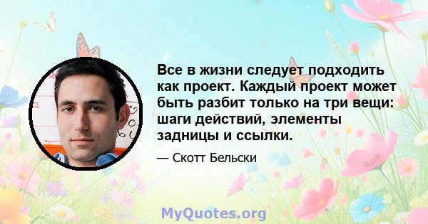 Все в жизни следует подходить как проект. Каждый проект может быть разбит только на три вещи: шаги действий, элементы задницы и ссылки.