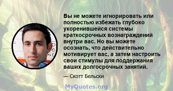 Вы не можете игнорировать или полностью избежать глубоко укоренившейся системы краткосрочных вознаграждений внутри вас. Но вы можете осознать, что действительно мотивирует вас, а затем настроить свои стимулы для