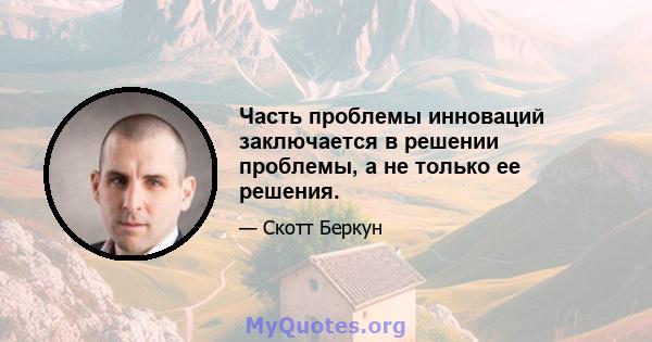 Часть проблемы инноваций заключается в решении проблемы, а не только ее решения.