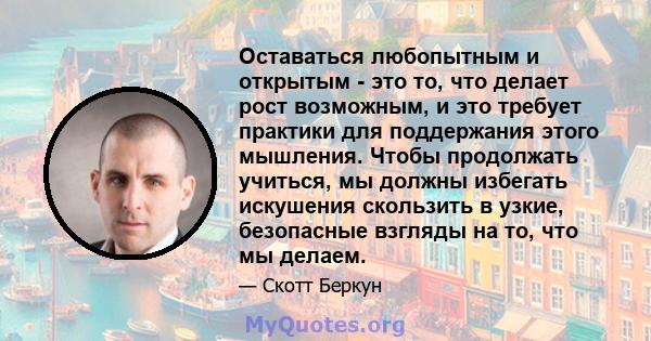 Оставаться любопытным и открытым - это то, что делает рост возможным, и это требует практики для поддержания этого мышления. Чтобы продолжать учиться, мы должны избегать искушения скользить в узкие, безопасные взгляды