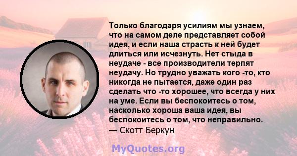 Только благодаря усилиям мы узнаем, что на самом деле представляет собой идея, и если наша страсть к ней будет длиться или исчезнуть. Нет стыда в неудаче - все производители терпят неудачу. Но трудно уважать кого -то,