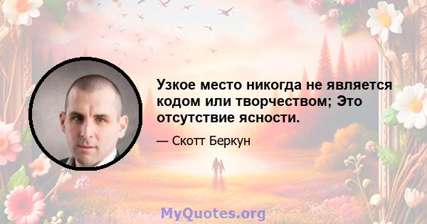 Узкое место никогда не является кодом или творчеством; Это отсутствие ясности.