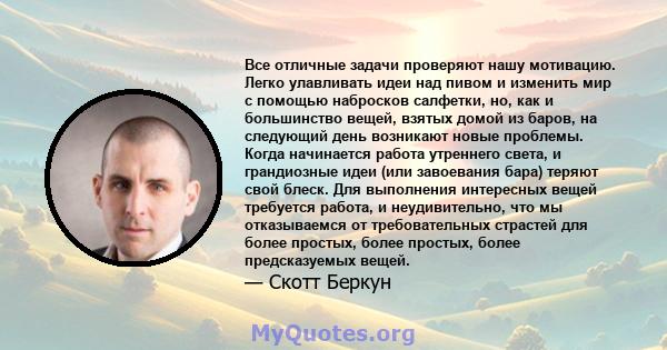 Все отличные задачи проверяют нашу мотивацию. Легко улавливать идеи над пивом и изменить мир с помощью набросков салфетки, но, как и большинство вещей, взятых домой из баров, на следующий день возникают новые проблемы.