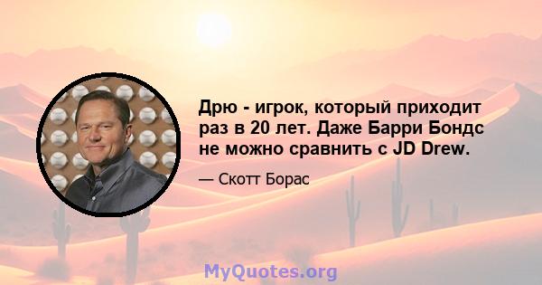 Дрю - игрок, который приходит раз в 20 лет. Даже Барри Бондс не можно сравнить с JD Drew.