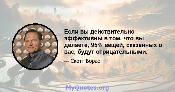 Если вы действительно эффективны в том, что вы делаете, 95% вещей, сказанных о вас, будут отрицательными.