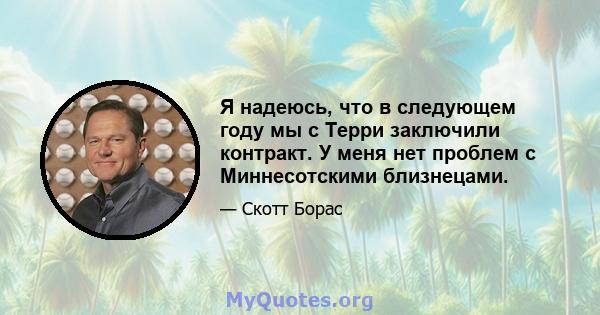 Я надеюсь, что в следующем году мы с Терри заключили контракт. У меня нет проблем с Миннесотскими близнецами.